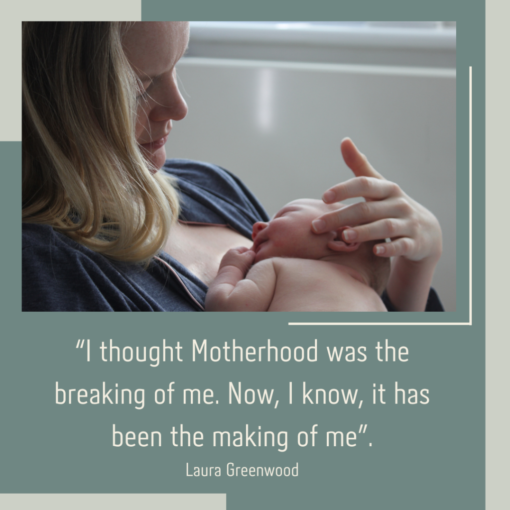 “I thought Motherhood was the breaking of me, now I know it has been the making of me.” Laura Greenwood